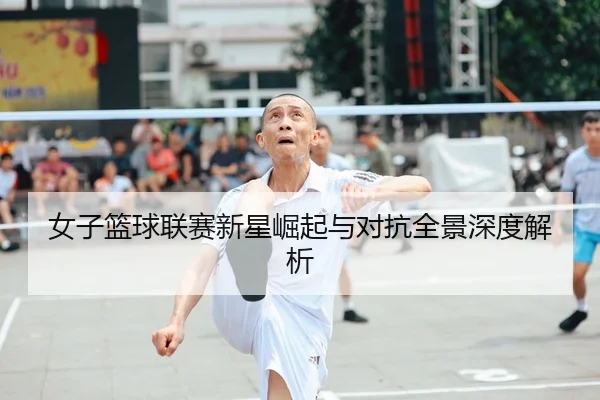 女子篮球联赛新星崛起与对抗全景深度解析